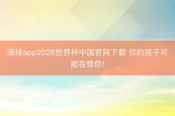 滚球app2026世界杯中国官网下载 你的孩子可能在恨你!