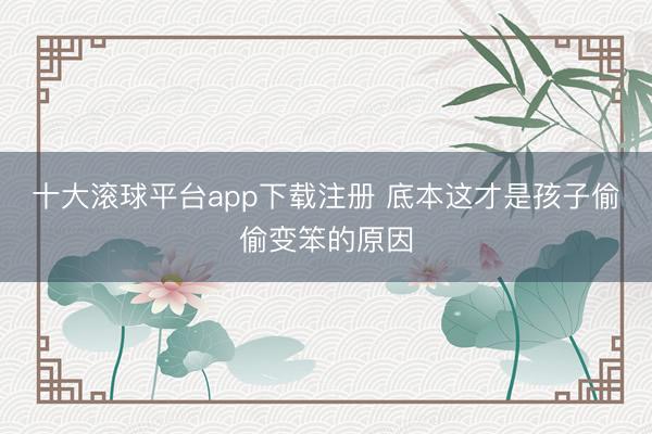 十大滚球平台app下载注册 底本这才是孩子偷偷变笨的原因