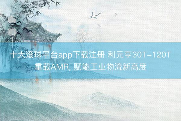 十大滚球平台app下载注册 利元亨30T-120T重载AMR, 赋能工业物流新高度