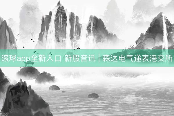 滚球app全新入口 新股音讯 | 森达电气递表港交所