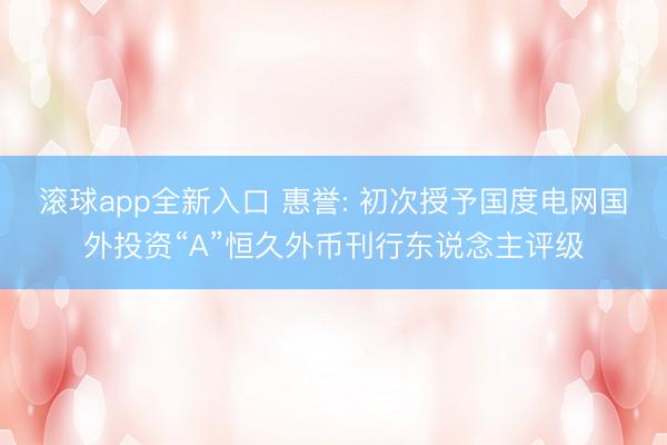 滚球app全新入口 惠誉: 初次授予国度电网国外投资“A”恒久外币刊行东说念主评级