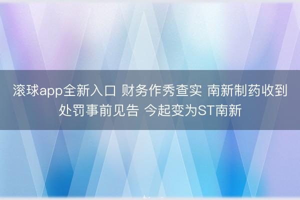 滚球app全新入口 财务作秀查实 南新制药收到处罚事前见告 今起变为ST南新