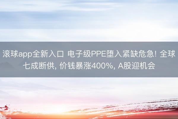滚球app全新入口 电子级PPE堕入紧缺危急! 全球七成断供, 价钱暴涨400%, A股迎机会