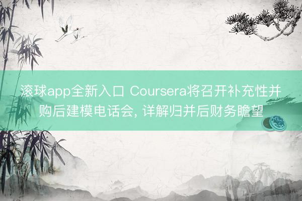 滚球app全新入口 Coursera将召开补充性并购后建模电话会, 详解归并后财务瞻望