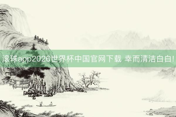 滚球app2026世界杯中国官网下载 幸而清洁白白!