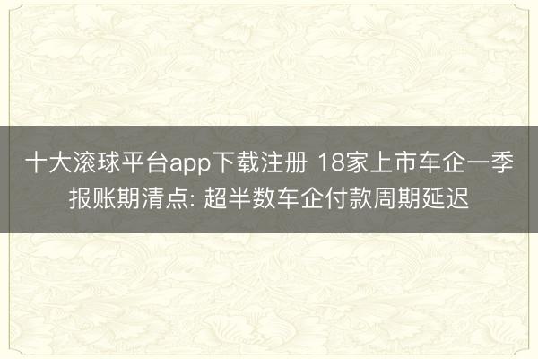 十大滚球平台app下载注册 18家上市车企一季报账期清点: 超半数车企付款周期延迟