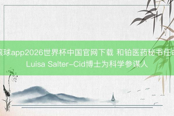 滚球app2026世界杯中国官网下载 和铂医药秘书任命Luisa Salter-Cid博士为科学参谋人