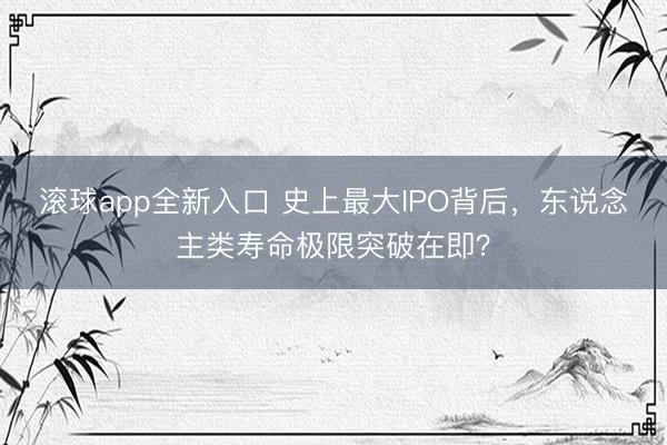 滚球app全新入口 史上最大IPO背后,东说念主类寿命极限突破在即?