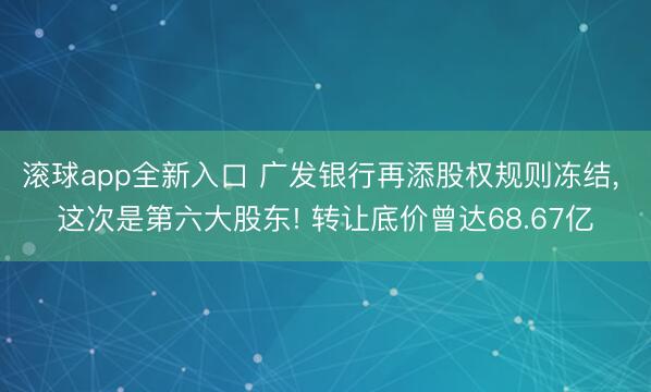 滚球app全新入口 广发银行再添股权规则冻结, 这次是第六大股东! 转让底价曾达68.67亿