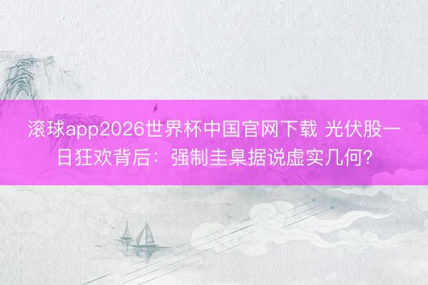 滚球app2026世界杯中国官网下载 光伏股一日狂欢背后:强制圭臬据说虚实几何?