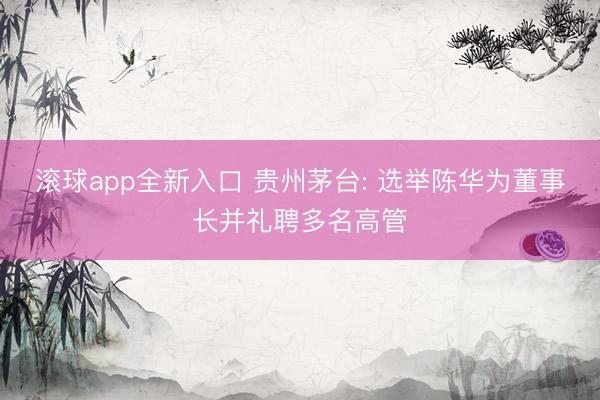 滚球app全新入口 贵州茅台: 选举陈华为董事长并礼聘多名高管