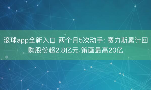 滚球app全新入口 两个月5次动手: 赛力斯累计回购股份超2.8亿元 策画最高20亿