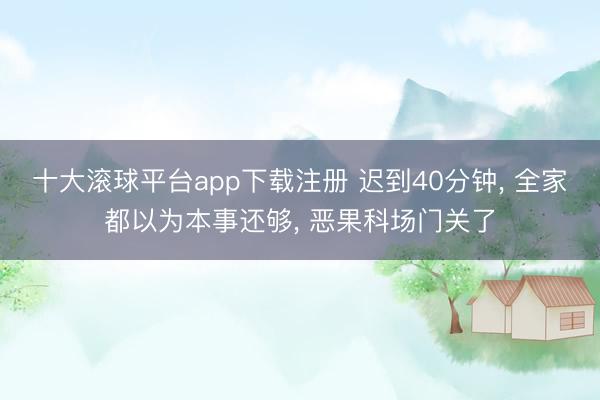 十大滚球平台app下载注册 迟到40分钟, 全家都以为本事还够, 恶果科场门关了
