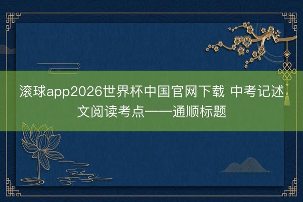 滚球app2026世界杯中国官网下载 中考记述文阅读考点——通顺标题
