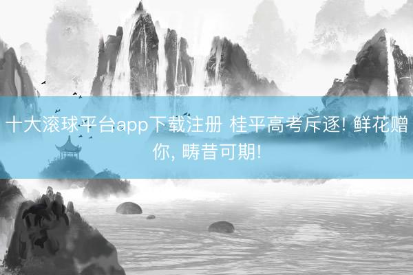 十大滚球平台app下载注册 桂平高考斥逐! 鲜花赠你, 畴昔可期!