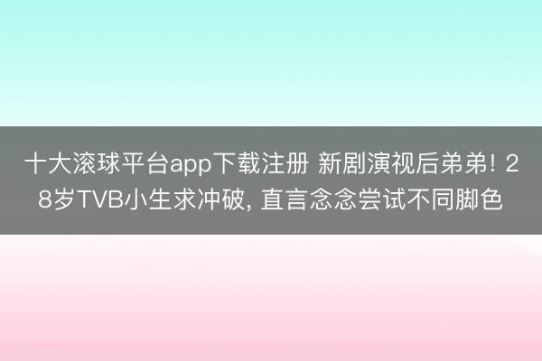 十大滚球平台app下载注册 新剧演视后弟弟! 28岁TVB小生求冲破, 直言念念尝试不同脚色