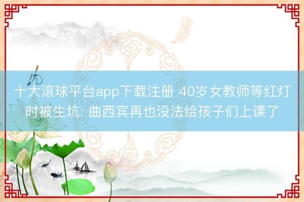 十大滚球平台app下载注册 40岁女教师等红灯时被生坑: 曲西宾再也没法给孩子们上课了