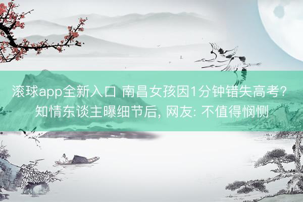 滚球app全新入口 南昌女孩因1分钟错失高考? 知情东谈主曝细节后, 网友: 不值得悯恻
