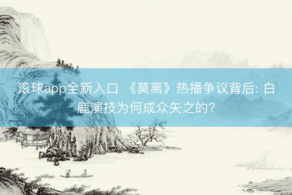 滚球app全新入口 《莫离》热播争议背后: 白鹿演技为何成众矢之的?
