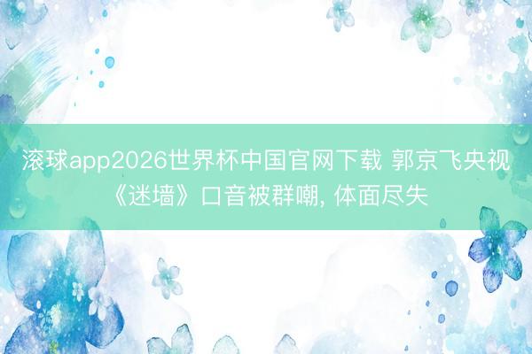 滚球app2026世界杯中国官网下载 郭京飞央视《迷墙》口音被群嘲, 体面尽失