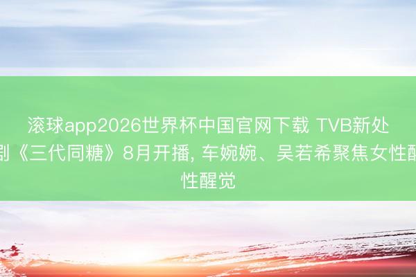 滚球app2026世界杯中国官网下载 TVB新处境剧《三代同糖》8月开播, 车婉婉、吴若希聚焦女性醒觉