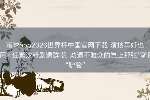 滚球app2026世界杯中国官网下载 演技再好也没用? 任素汐新剧遭群嘲, 劝退不雅众的岂止那张“驴脸”