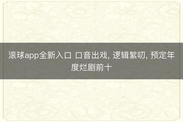 滚球app全新入口 口音出戏, 逻辑絮叨, 预定年度烂剧前十