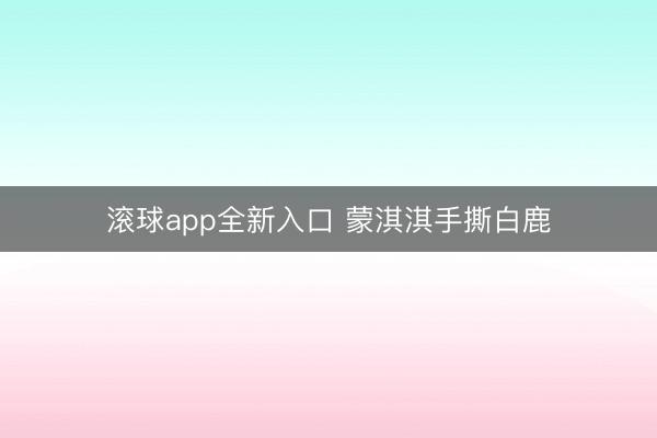 滚球app全新入口 蒙淇淇手撕白鹿