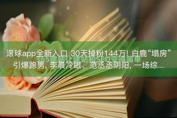 滚球app全新入口 30天掉粉144万! 白鹿“塌房”引爆跑男, 李晨冷眼、范丞丞阴阳, 一场综...