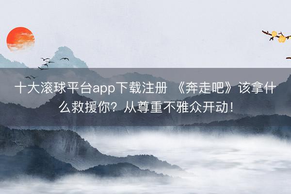 十大滚球平台app下载注册 《奔走吧》该拿什么救援你？从尊重不雅众开动！