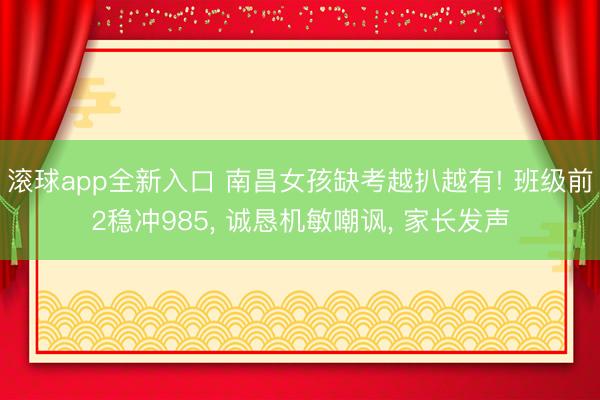滚球app全新入口 南昌女孩缺考越扒越有! 班级前2稳冲985, 诚恳机敏嘲讽, 家长发声