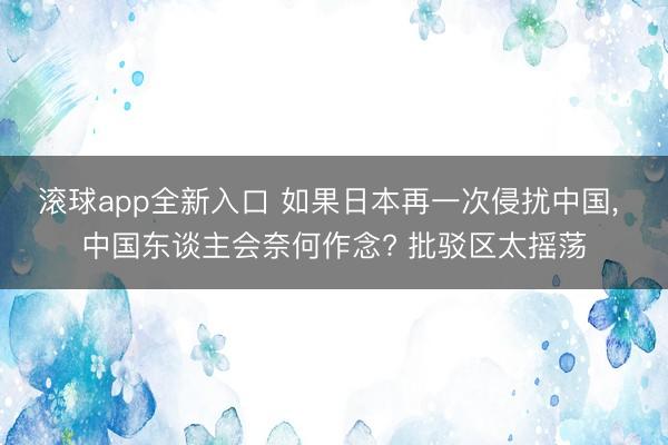 滚球app全新入口 如果日本再一次侵扰中国, 中国东谈主会奈何作念? 批驳区太摇荡