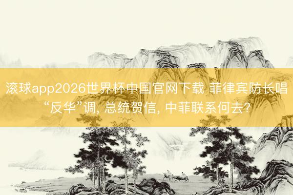 滚球app2026世界杯中国官网下载 菲律宾防长唱“反华”调, 总统贺信, 中菲联系何去?