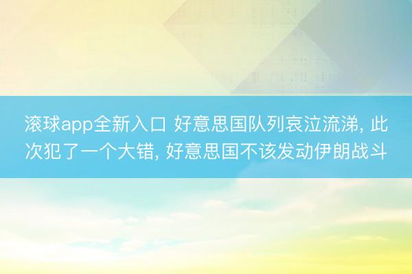 滚球app全新入口 好意思国队列哀泣流涕, 此次犯了一个大错, 好意思国不该发动伊朗战斗