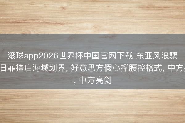 滚球app2026世界杯中国官网下载 东亚风浪骤起! 日菲擅启海域划界, 好意思方假心撑腰控格式, 中方亮剑