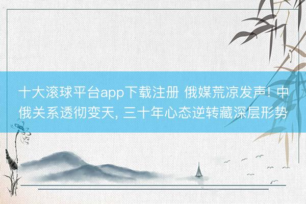 十大滚球平台app下载注册 俄媒荒凉发声! 中俄关系透彻变天, 三十年心态逆转藏深层形势