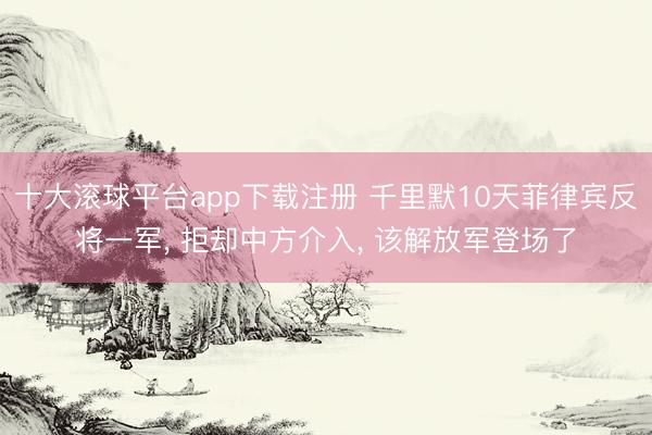 十大滚球平台app下载注册 千里默10天菲律宾反将一军, 拒却中方介入, 该解放军登场了