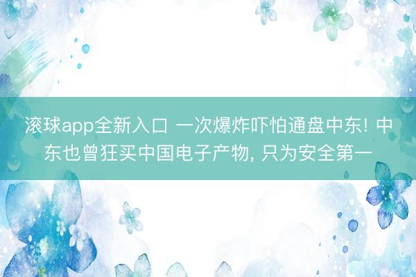 滚球app全新入口 一次爆炸吓怕通盘中东! 中东也曾狂买中国电子产物, 只为安全第一