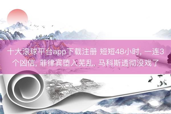 十大滚球平台app下载注册 短短48小时, 一连3个凶信, 菲律宾堕入芜乱, 马科斯透彻没戏了