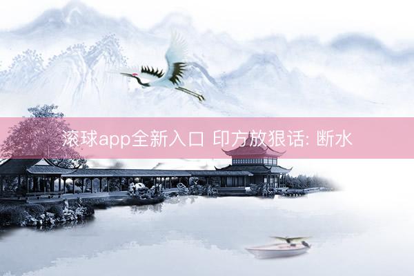 滚球app全新入口 印方放狠话: 断水