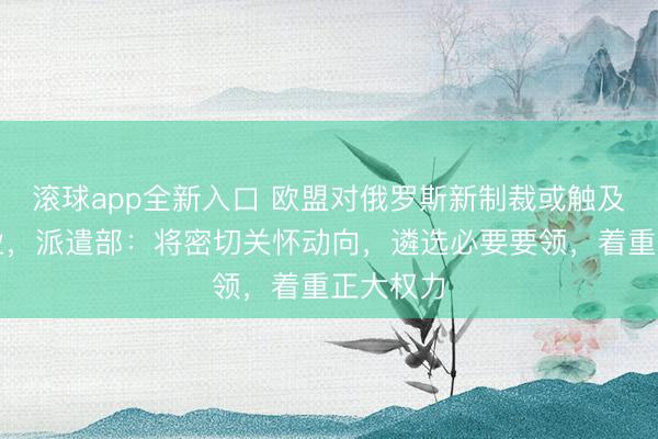 滚球app全新入口 欧盟对俄罗斯新制裁或触及中国企业，派遣部：将密切关怀动向，遴选必要要领，着重正大权力