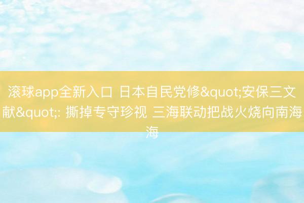 滚球app全新入口 日本自民党修"安保三文献": 撕掉专守珍视 三海联动把战火烧向南海
