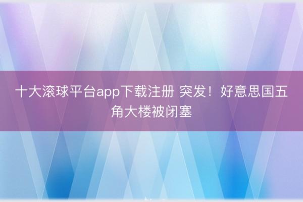 十大滚球平台app下载注册 突发！好意思国五角大楼被闭塞