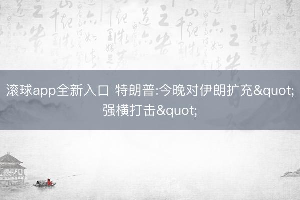 滚球app全新入口 特朗普:今晚对伊朗扩充"强横打击"
