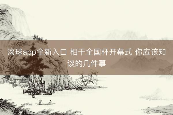 滚球app全新入口 相干全国杯开幕式 你应该知谈的几件事