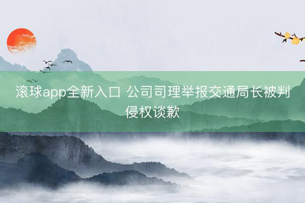 滚球app全新入口 公司司理举报交通局长被判侵权谈歉