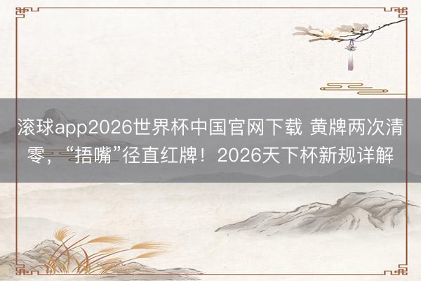 滚球app2026世界杯中国官网下载 黄牌两次清零,“捂嘴”径直红牌!2026天下杯新规详解