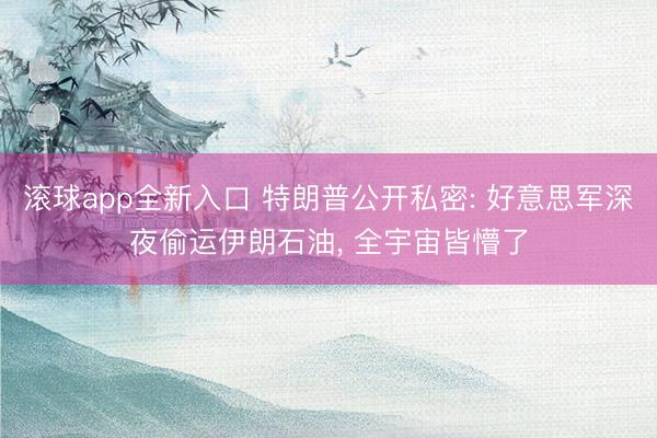 滚球app全新入口 特朗普公开私密: 好意思军深夜偷运伊朗石油, 全宇宙皆懵了