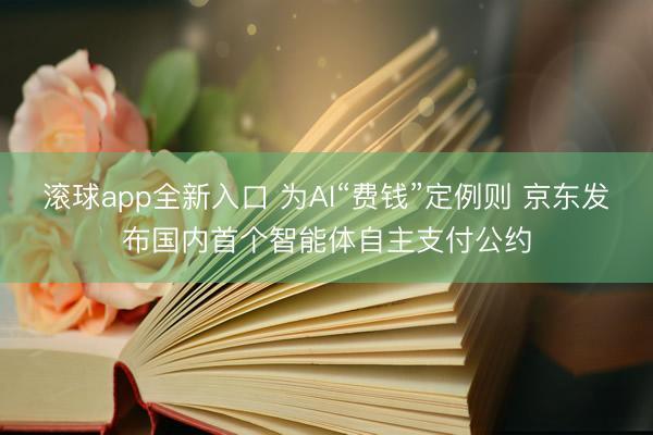 滚球app全新入口 为AI“费钱”定例则 京东发布国内首个智能体自主支付公约