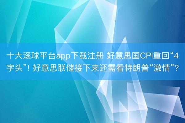 十大滚球平台app下载注册 好意思国CPI重回“4字头”! 好意思联储接下来还需看特朗普“激情”?